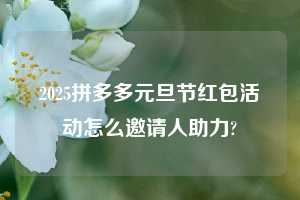2025拼多多元旦节红包活动怎么邀请人助力?