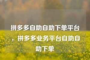 拼多多自助自助下单平台，拼多多业务平台自助自助下单