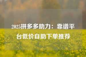 2025拼多多助力：靠谱平台低价自助下单推荐