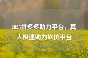 2025拼多多助力平台，真人极速助力砍价平台