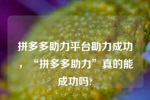 拼多多助力平台助力成功，“拼多多助力”真的能成功吗?