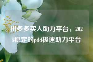 拼多多买人助力平台，2025稳定的pdd极速助力平台
