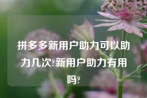 拼多多新用户助力可以助力几次?新用户助力有用吗?