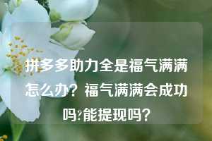 拼多多助力全是福气满满怎么办？福气满满会成功吗?能提现吗？
