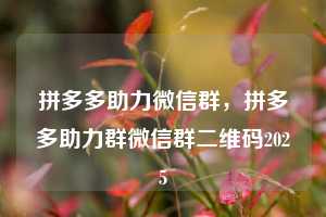 拼多多助力微信群，拼多多助力群微信群二维码2025