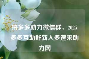 拼多多助力微信群，2025多多互助群新人多速来助力网