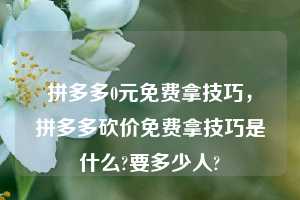 拼多多0元免费拿技巧，拼多多砍价免费拿技巧是什么?要多少人?