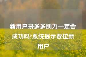 新用户拼多多助力一定会成功吗?系统提示要拉新用户