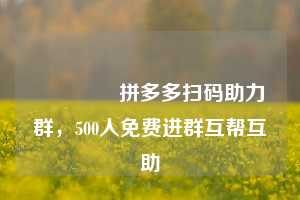 🈲拼多多扫码助力群，500人免费进群互帮互助
