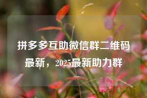 拼多多互助微信群二维码最新，2025最新助力群