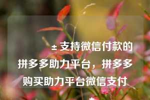 📱支持微信付款的拼多多助力平台，拼多多购买助力平台微信支付📱