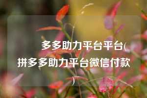 ❤️多多助力平台平台(拼多多助力平台微信付款)