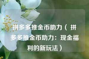 拼多多推金币助力（ 拼多多推金币助力：现金福利的新玩法）