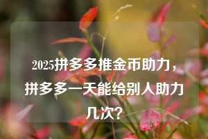 2025拼多多推金币助力，拼多多一天能给别人助力几次？