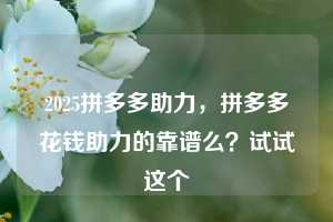 2025拼多多助力，拼多多花钱助力的靠谱么？试试这个
