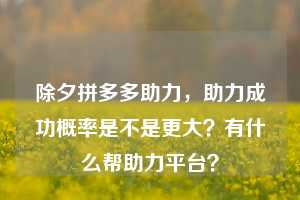 除夕拼多多助力，助力成功概率是不是更大？有什么帮助力平台？