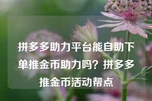 拼多多助力平台能自助下单推金币助力吗？拼多多推金币活动帮点
