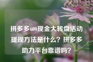 拼多多600现金大转盘活动提现方法是什么？拼多多助力平台靠谱吗？