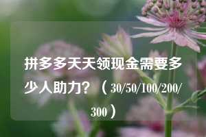 拼多多天天领现金需要多少人助力？（30/50/100/200/300）