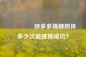 💥拼多多锦鲤附体多少次能提现成功？
