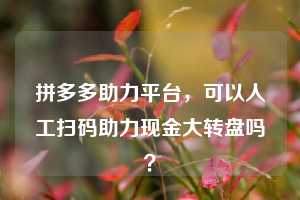 拼多多助力平台，可以人工扫码助力现金大转盘吗？