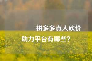 🌹拼多多真人砍价助力平台有哪些？