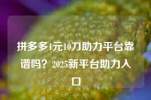 拼多多1元10刀助力平台靠谱吗？2025新平台助力入口