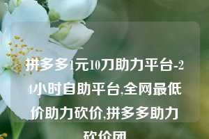 拼多多1元10刀助力平台-24小时自助平台,全网最低价助力砍价,拼多多助力砍价团