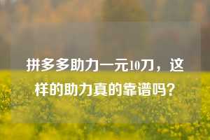 拼多多助力一元10刀，这样的助力真的靠谱吗？
