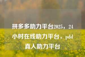 拼多多助力平台2025，24小时在线助力平台，pdd真人助力平台