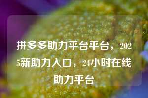 拼多多助力平台平台，2025新助力入口，24小时在线助力平台