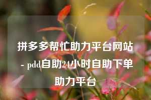 拼多多帮忙助力平台网站 - pdd自助24小时自助下单助力平台