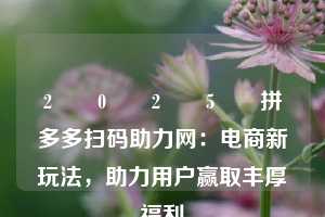 2️⃣0️⃣2️⃣5️⃣拼多多扫码助力网：电商新玩法，助力用户赢取丰厚福利