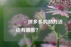💌拼多多的助力活动有哪些？💯💯💯