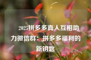 ✅2025拼多多真人互相助力微信群:拼多多福利的新钥匙