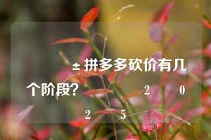 📱拼多多砍价有几个阶段？💕2️⃣0️⃣2️⃣5️⃣