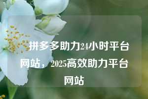 ✅拼多多助力24小时平台网站，2025高效助力平台网站