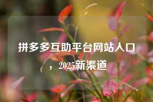 拼多多互助平台网站入口,2025新渠道
