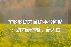 拼多多助力自助平台网站：助力新体验，新入口