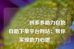🔥拼多多助力自助自助下单平台网站:帮你实现助力心愿❤️
