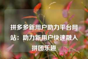 拼多多新用户助力平台网站：助力新用户快速融入拼团乐趣