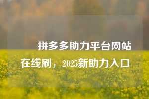 ✅✅拼多多助力平台网站在线刷，2025新助力入口