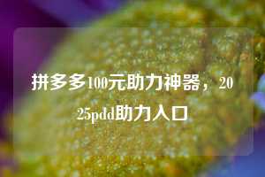 拼多多100元助力神器，2025pdd助力入口