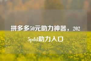 拼多多50元助力神器,2025pdd助力入口