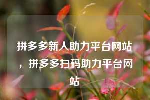 拼多多新人助力平台网站，拼多多扫码助力平台网站