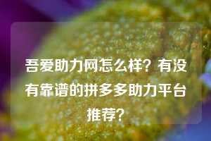 吾爱助力网怎么样？有没有靠谱的拼多多助力平台推荐？