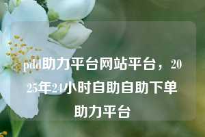 pdd助力平台网站平台，2025年24小时自助自助下单助力平台