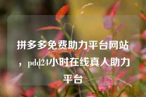 拼多多免费助力平台网站，pdd24小时在线真人助力平台
