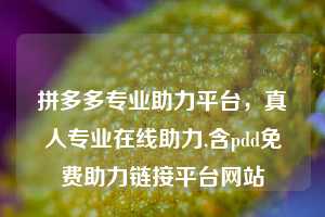 拼多多专业助力平台,真人专业在线助力,含pdd免费助力链接平台网站