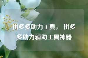 拼多多助力工具， 拼多多助力辅助工具神器
